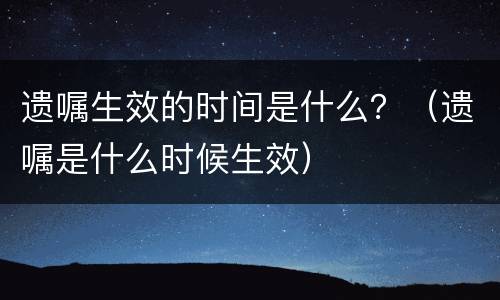 遗嘱生效的时间是什么？（遗嘱是什么时候生效）