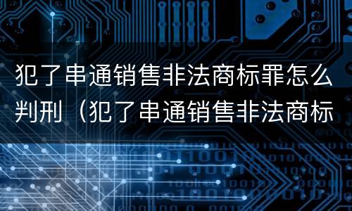 犯了串通销售非法商标罪怎么判刑（犯了串通销售非法商标罪怎么判刑的）