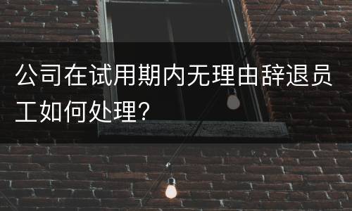 公司在试用期内无理由辞退员工如何处理?