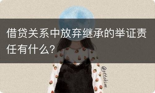 借贷关系中放弃继承的举证责任有什么？