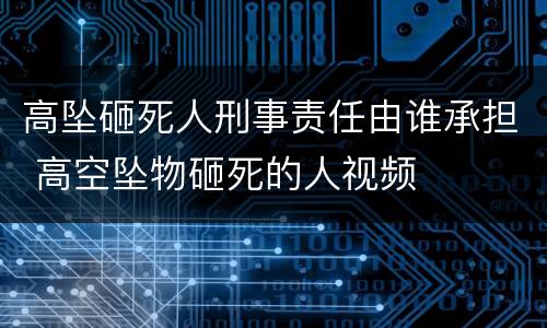 高坠砸死人刑事责任由谁承担 高空坠物砸死的人视频