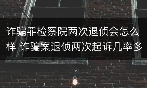 诈骗罪检察院两次退侦会怎么样 诈骗案退侦两次起诉几率多大