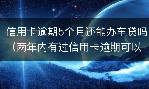 信用卡逾期5个月还能办车贷吗（两年内有过信用卡逾期可以办理车贷吗）