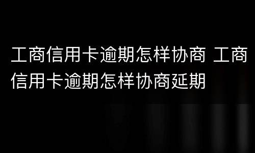 工商信用卡逾期怎样协商 工商信用卡逾期怎样协商延期