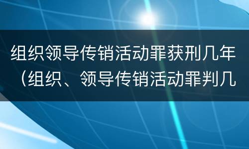 组织领导传销活动罪获刑几年（组织、领导传销活动罪判几年）