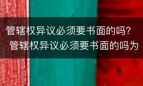 管辖权异议必须要书面的吗？ 管辖权异议必须要书面的吗为什么