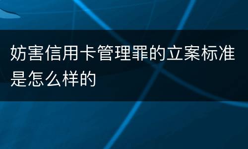 妨害信用卡管理罪的立案标准是怎么样的