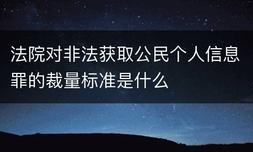 法院对非法获取公民个人信息罪的裁量标准是什么