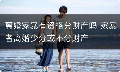 离婚家暴有资格分财产吗 家暴者离婚少分或不分财产