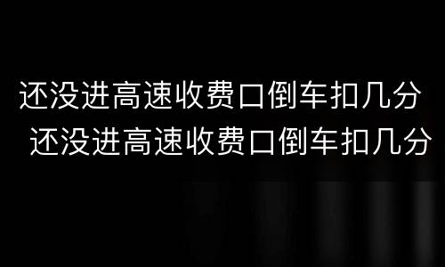 还没进高速收费口倒车扣几分 还没进高速收费口倒车扣几分罚多少钱