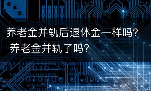 养老金并轨后退休金一样吗？ 养老金并轨了吗?