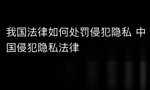 我国法律如何处罚侵犯隐私 中国侵犯隐私法律