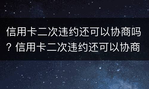 信用卡二次违约还可以协商吗? 信用卡二次违约还可以协商吗