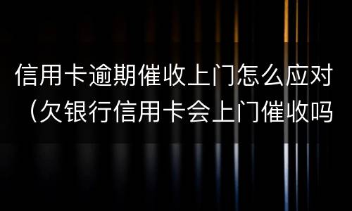 信用卡逾期催收上门怎么应对（欠银行信用卡会上门催收吗）