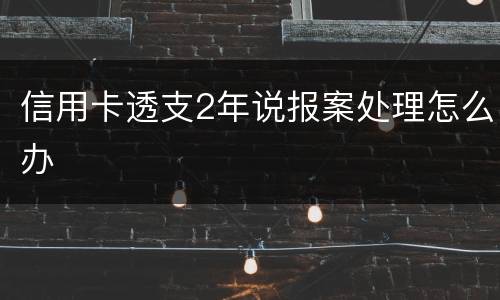 信用卡透支2年说报案处理怎么办