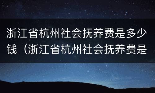 浙江省杭州社会抚养费是多少钱（浙江省杭州社会抚养费是多少钱一年）