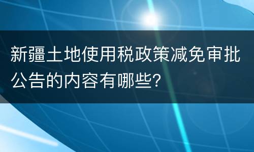 新疆土地使用税政策减免审批公告的内容有哪些？