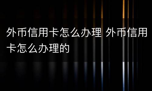 外币信用卡怎么办理 外币信用卡怎么办理的