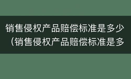 销售侵权产品赔偿标准是多少（销售侵权产品赔偿标准是多少合理）