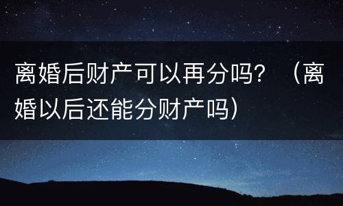 离婚后财产可以再分吗？（离婚以后还能分财产吗）