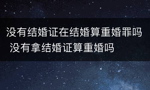 没有结婚证在结婚算重婚罪吗 没有拿结婚证算重婚吗