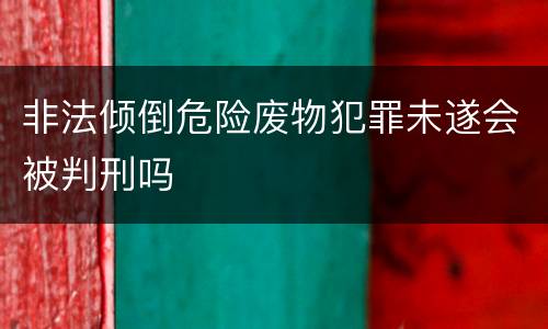 非法倾倒危险废物犯罪未遂会被判刑吗