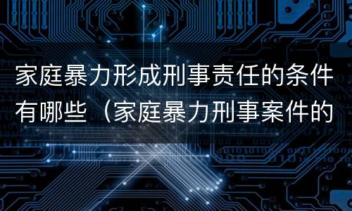 家庭暴力形成刑事责任的条件有哪些（家庭暴力刑事案件的罪名认定及量刑）