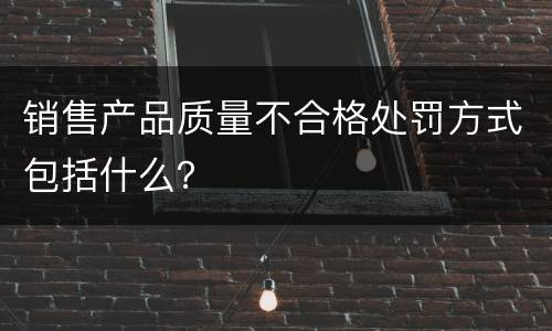 销售产品质量不合格处罚方式包括什么？