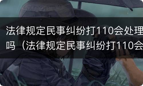 法律规定民事纠纷打110会处理吗（法律规定民事纠纷打110会处理吗）