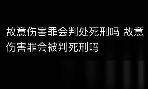 故意伤害罪会判处死刑吗 故意伤害罪会被判死刑吗