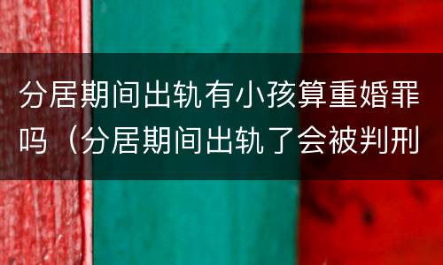 分居期间出轨有小孩算重婚罪吗（分居期间出轨了会被判刑吗）