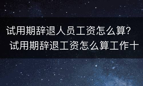 试用期辞退人员工资怎么算？ 试用期辞退工资怎么算工作十天被辞退