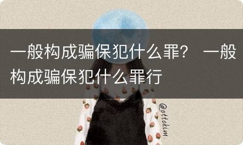 一般构成骗保犯什么罪？ 一般构成骗保犯什么罪行