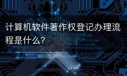 计算机软件著作权登记办理流程是什么？