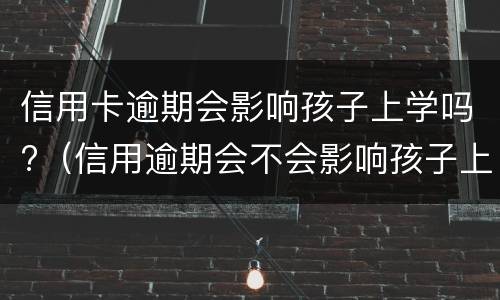 信用卡逾期会影响孩子上学吗?（信用逾期会不会影响孩子上学）