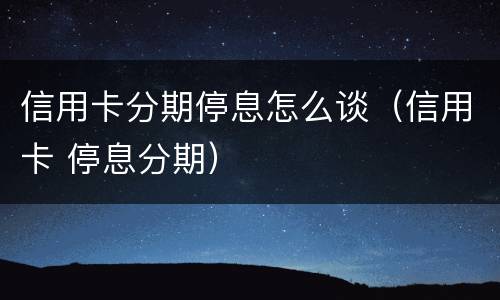 信用卡分期停息怎么谈（信用卡 停息分期）