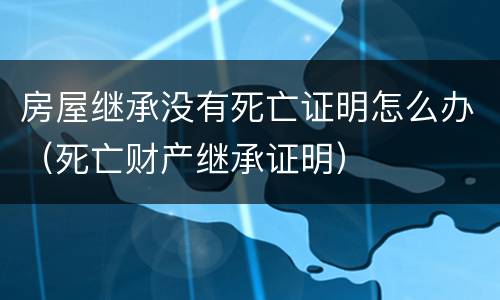 房屋继承没有死亡证明怎么办（死亡财产继承证明）