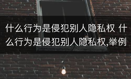 什么行为是侵犯别人隐私权 什么行为是侵犯别人隐私权,举例