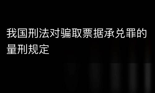 我国刑法对骗取票据承兑罪的量刑规定