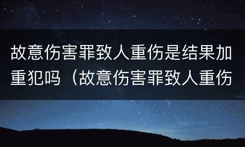 故意伤害罪致人重伤是结果加重犯吗（故意伤害罪致人重伤是结果加重犯吗怎么判）