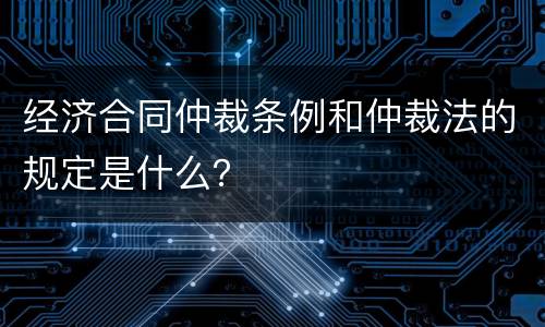 经济合同仲裁条例和仲裁法的规定是什么？