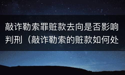 敲诈勒索罪赃款去向是否影响判刑（敲诈勒索的赃款如何处理）