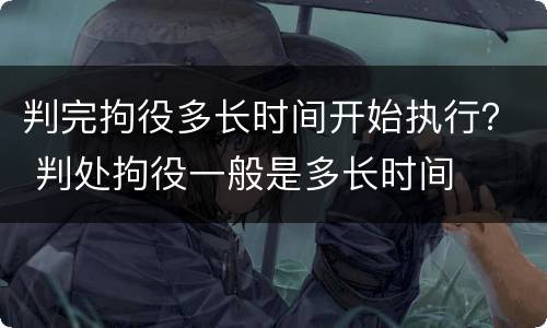 判完拘役多长时间开始执行？ 判处拘役一般是多长时间