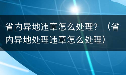 省内异地违章怎么处理？（省内异地处理违章怎么处理）