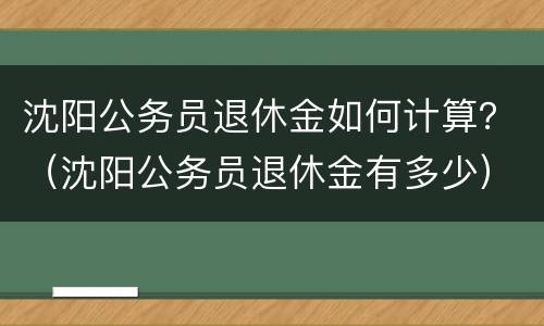 沈阳公务员退休金如何计算？（沈阳公务员退休金有多少）