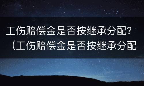 工伤赔偿金是否按继承分配？（工伤赔偿金是否按继承分配的）