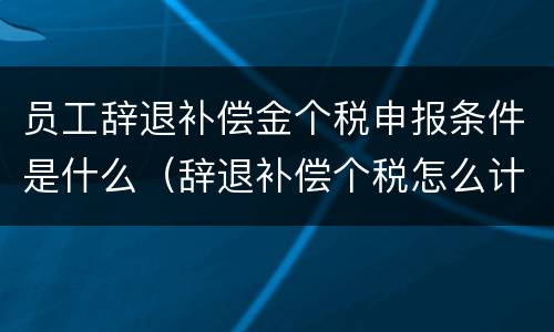 员工辞退补偿金个税申报条件是什么（辞退补偿个税怎么计算新个税）