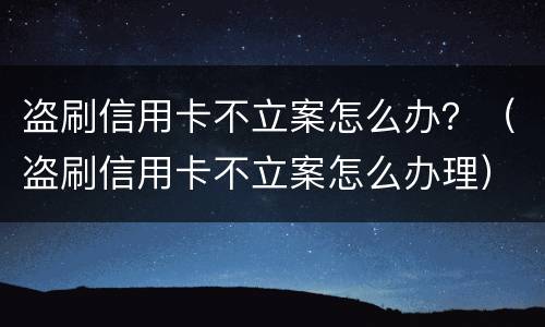 盗刷信用卡不立案怎么办？（盗刷信用卡不立案怎么办理）