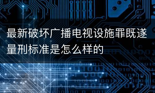 最新破坏广播电视设施罪既遂量刑标准是怎么样的