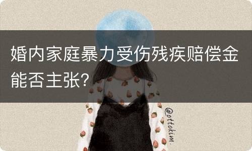 婚内家庭暴力受伤残疾赔偿金能否主张？